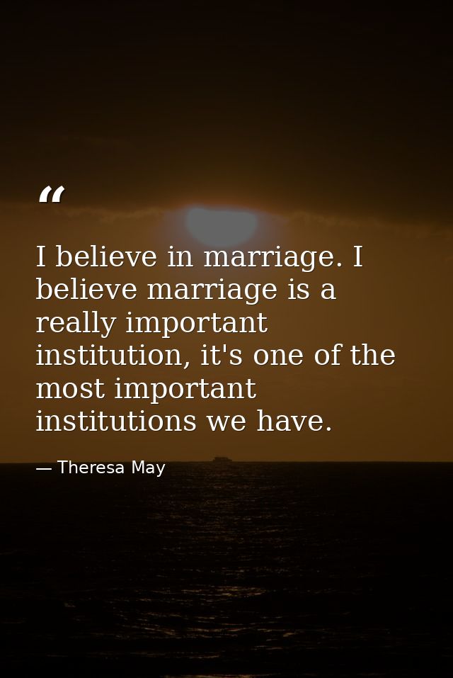 I believe in marriage. I believe marriage is a really important institution, it's one of the most important institutions — Theresa May