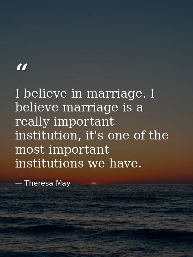 I believe in marriage. I believe marriage is a really important institution, it's one of the most important institutions — Theresa May