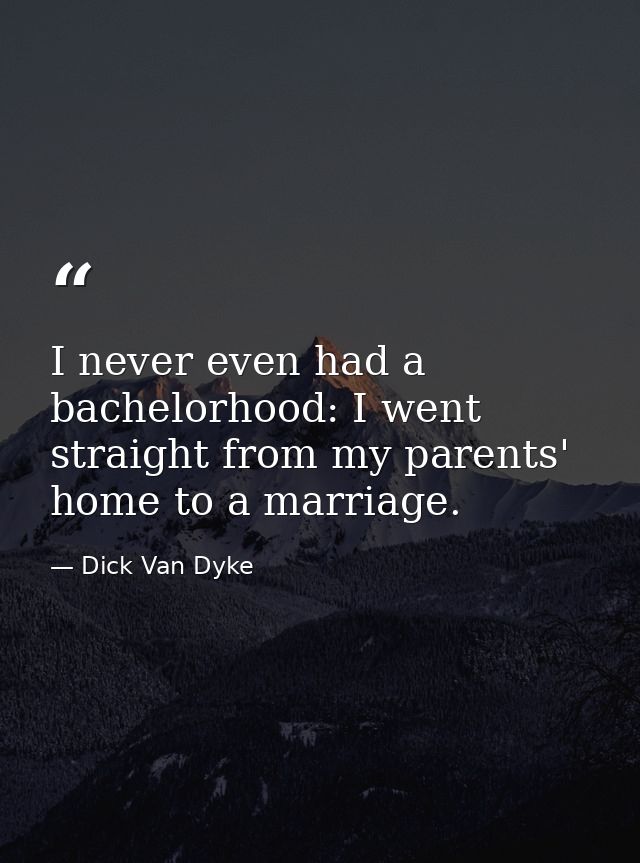 I never even had a bachelorhood: I went straight from my parents' home to a marriage. — Dick Van Dyke