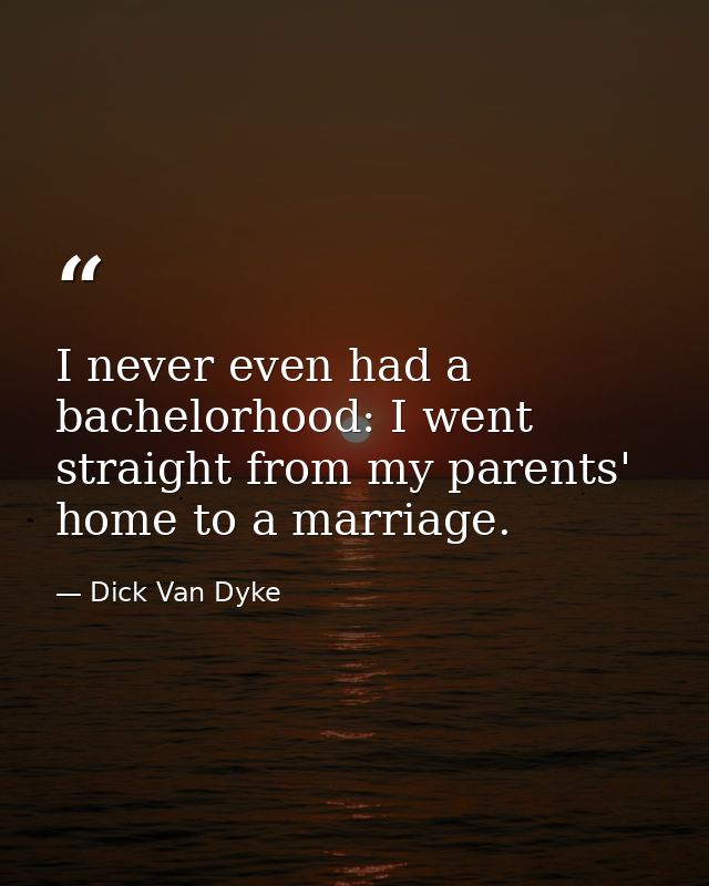 I never even had a bachelorhood: I went straight from my parents' home to a marriage. — Dick Van Dyke