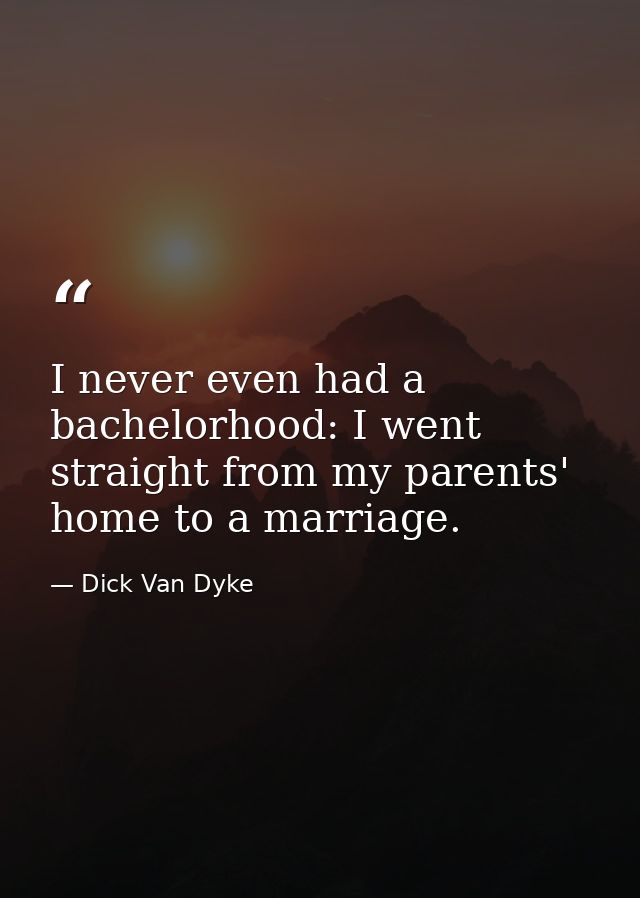 I never even had a bachelorhood: I went straight from my parents' home to a marriage. — Dick Van Dyke