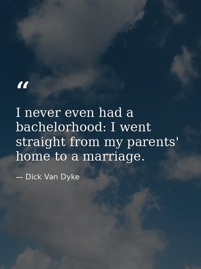 I never even had a bachelorhood: I went straight from my parents' home to a marriage. — Dick Van Dyke