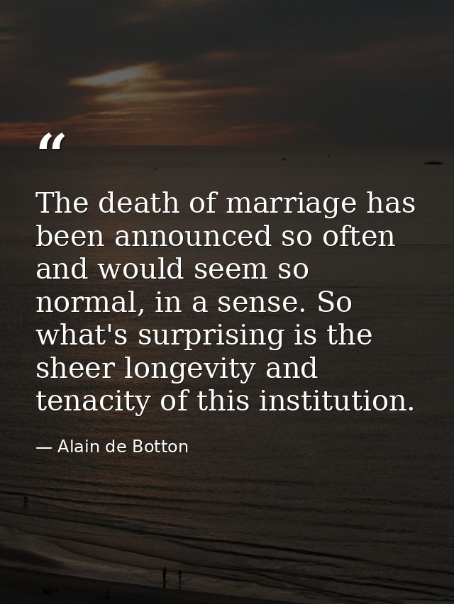 The death of marriage has been announced so often and would seem so normal, in a sense. So what's surprising is the shee — Alain de Botton