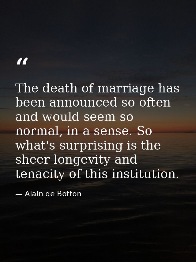The death of marriage has been announced so often and would seem so normal, in a sense. So what's surprising is the shee — Alain de Botton
