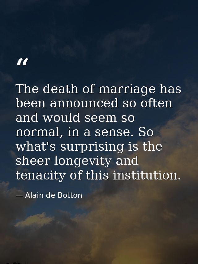The death of marriage has been announced so often and would seem so normal, in a sense. So what's surprising is the shee — Alain de Botton
