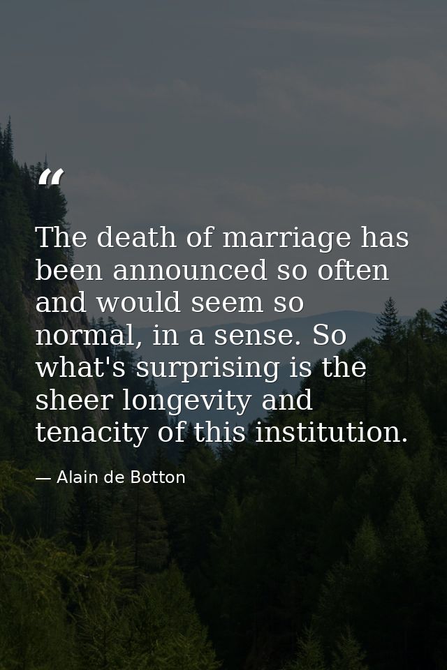 The death of marriage has been announced so often and would seem so normal, in a sense. So what's surprising is the shee — Alain de Botton