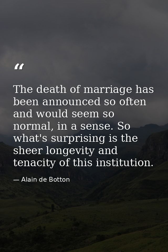 The death of marriage has been announced so often and would seem so normal, in a sense. So what's surprising is the shee — Alain de Botton