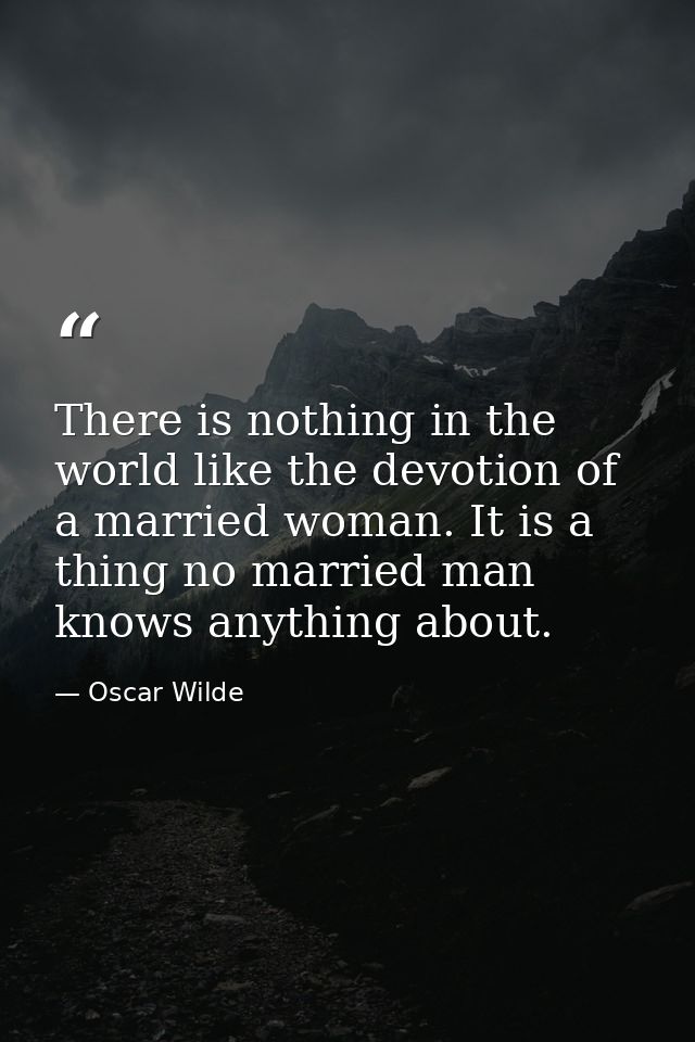 There is nothing in the world like the devotion of a married woman. It is a thing no married man knows anything about. — Oscar Wilde