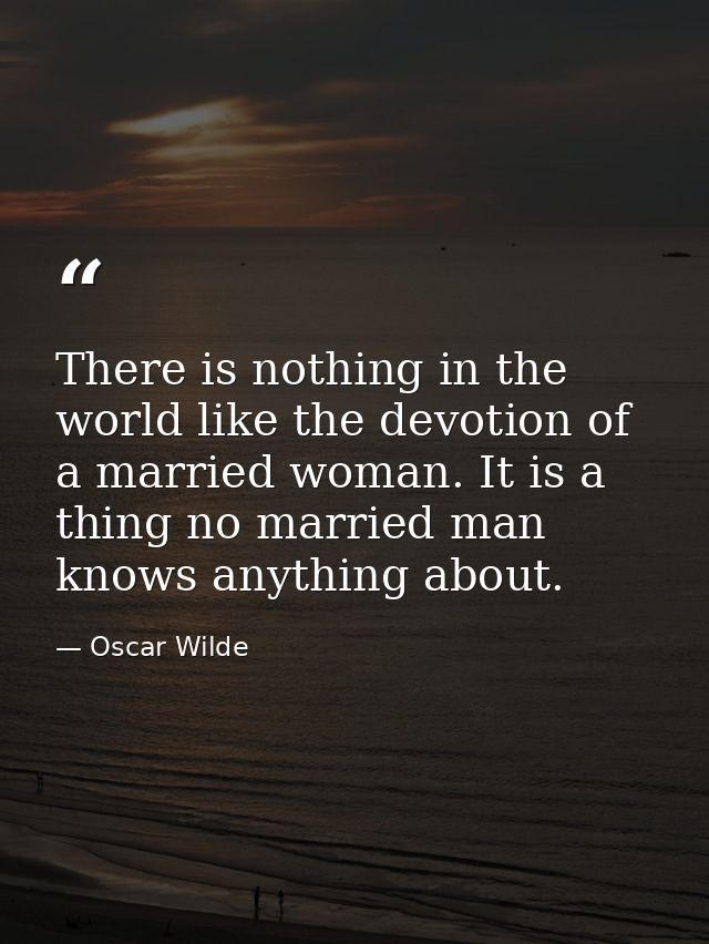 There is nothing in the world like the devotion of a married woman. It is a thing no married man knows anything about. — Oscar Wilde