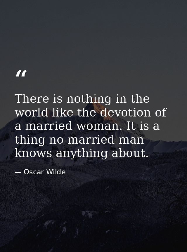 There is nothing in the world like the devotion of a married woman. It is a thing no married man knows anything about. — Oscar Wilde
