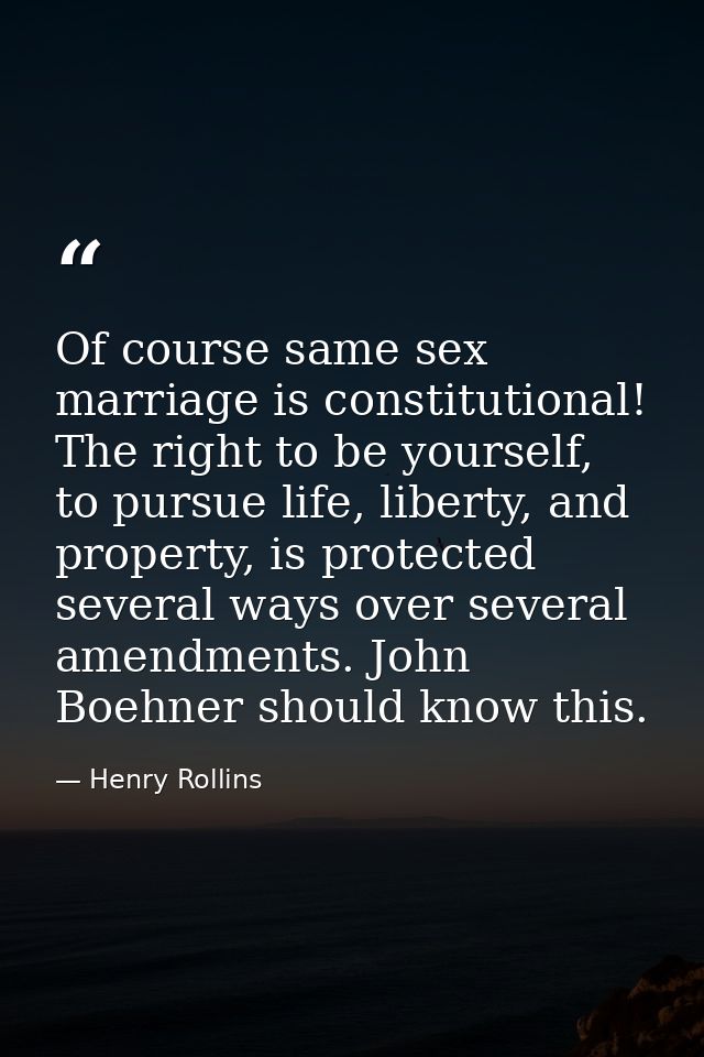 Of course same sex marriage is constitutional! The right to be yourself, to pursue life, liberty, and property, is prote — Henry Rollins