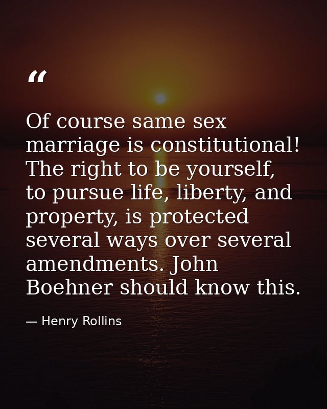 Of course same sex marriage is constitutional! The right to be yourself, to pursue life, liberty, and property, is prote — Henry Rollins