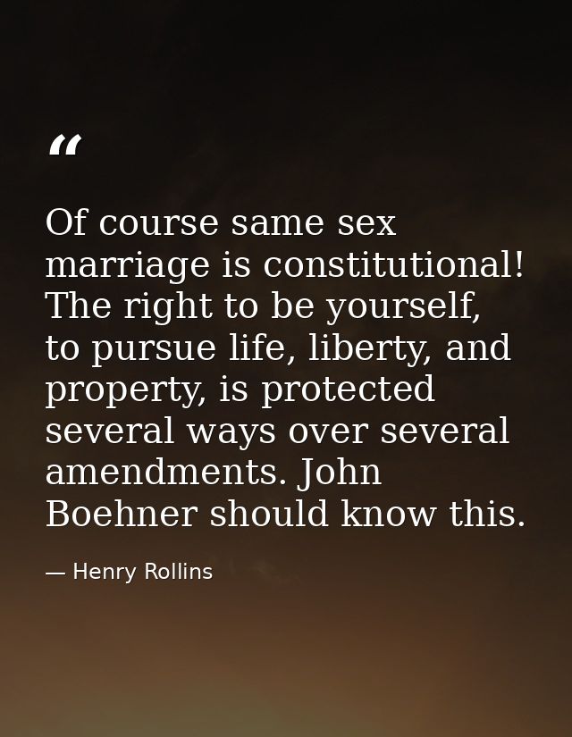 Of course same sex marriage is constitutional! The right to be yourself, to pursue life, liberty, and property, is prote — Henry Rollins