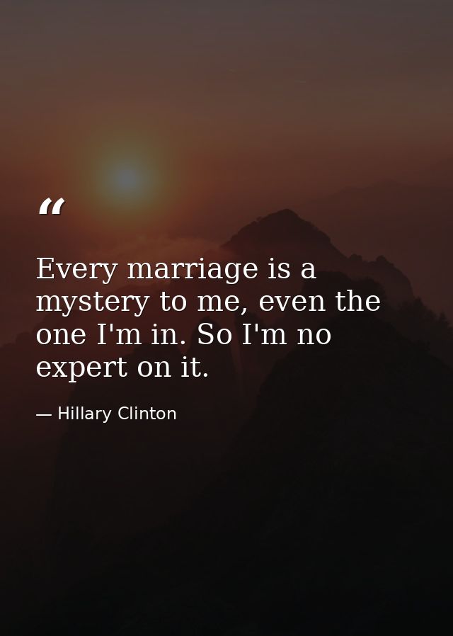 Every marriage is a mystery to me, even the one I'm in. So I'm no expert on it. — Hillary Clinton