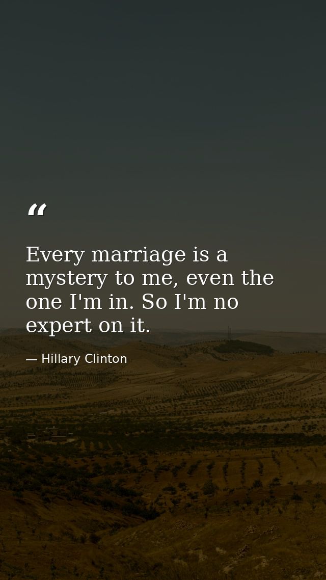 Every marriage is a mystery to me, even the one I'm in. So I'm no expert on it. — Hillary Clinton