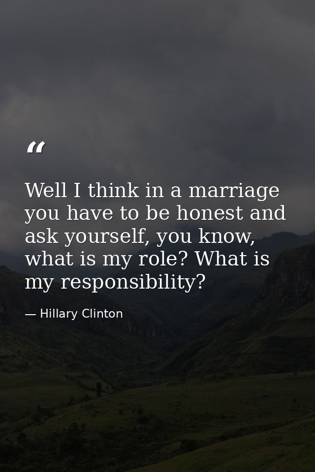 Well I think in a marriage you have to be honest and ask yourself, you know, what is my role? What is my responsibility? — Hillary Clinton