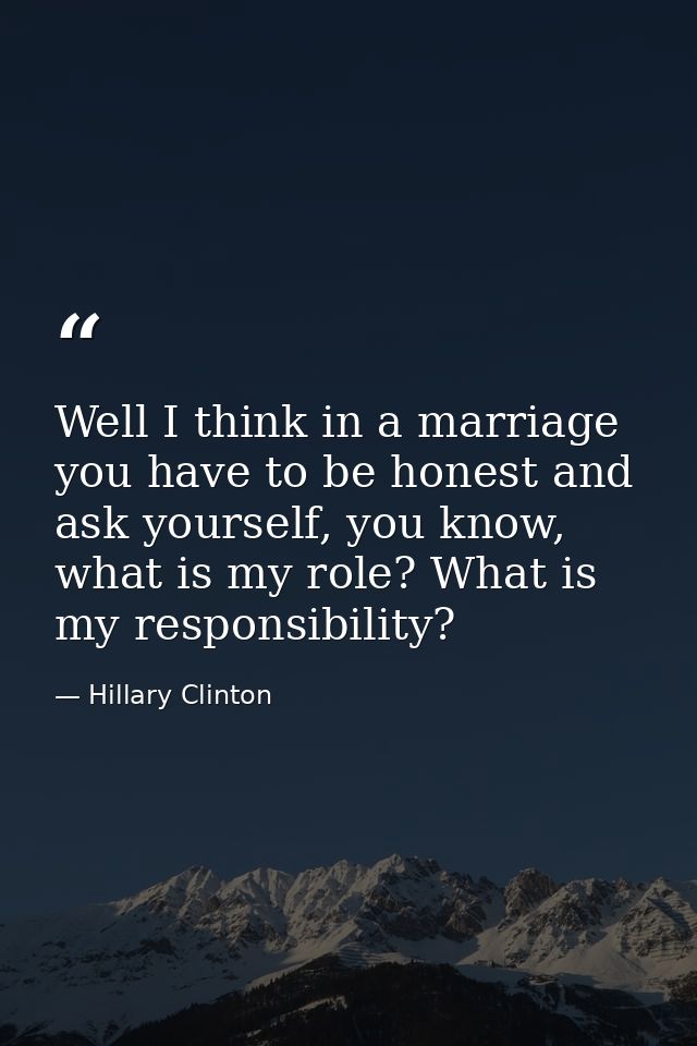 Well I think in a marriage you have to be honest and ask yourself, you know, what is my role? What is my responsibility? — Hillary Clinton