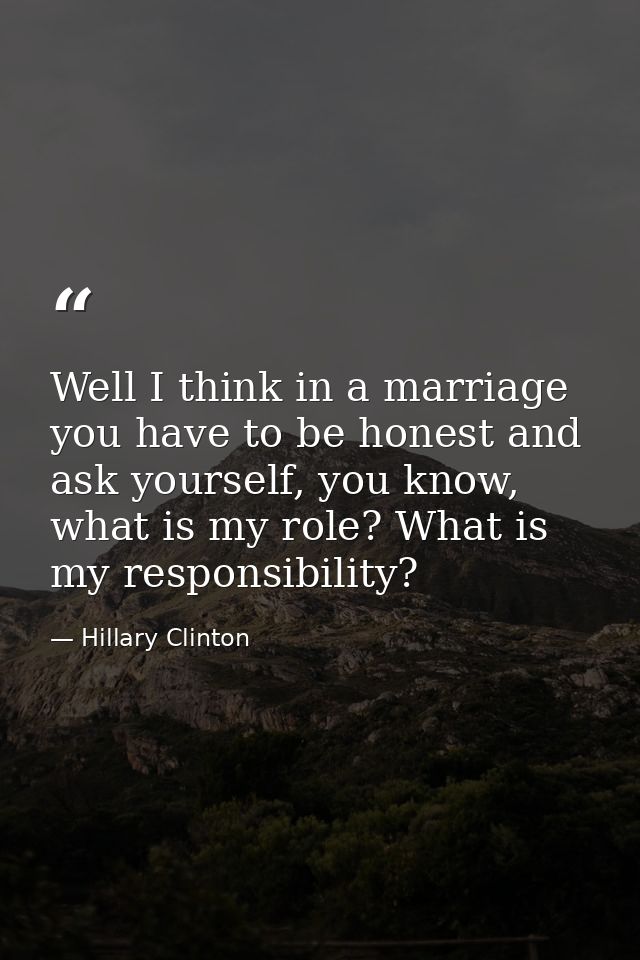 Well I think in a marriage you have to be honest and ask yourself, you know, what is my role? What is my responsibility? — Hillary Clinton