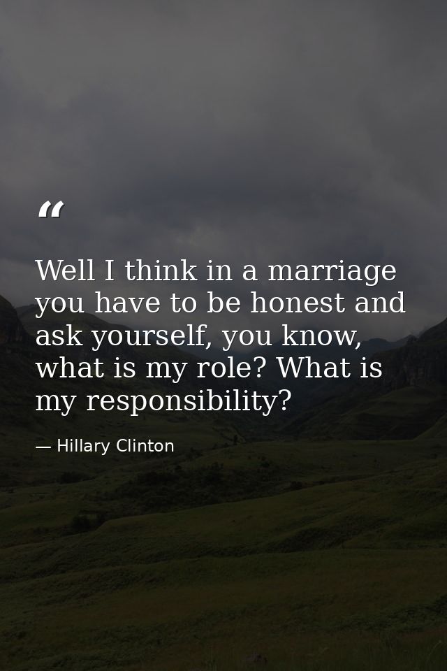 Well I think in a marriage you have to be honest and ask yourself, you know, what is my role? What is my responsibility? — Hillary Clinton