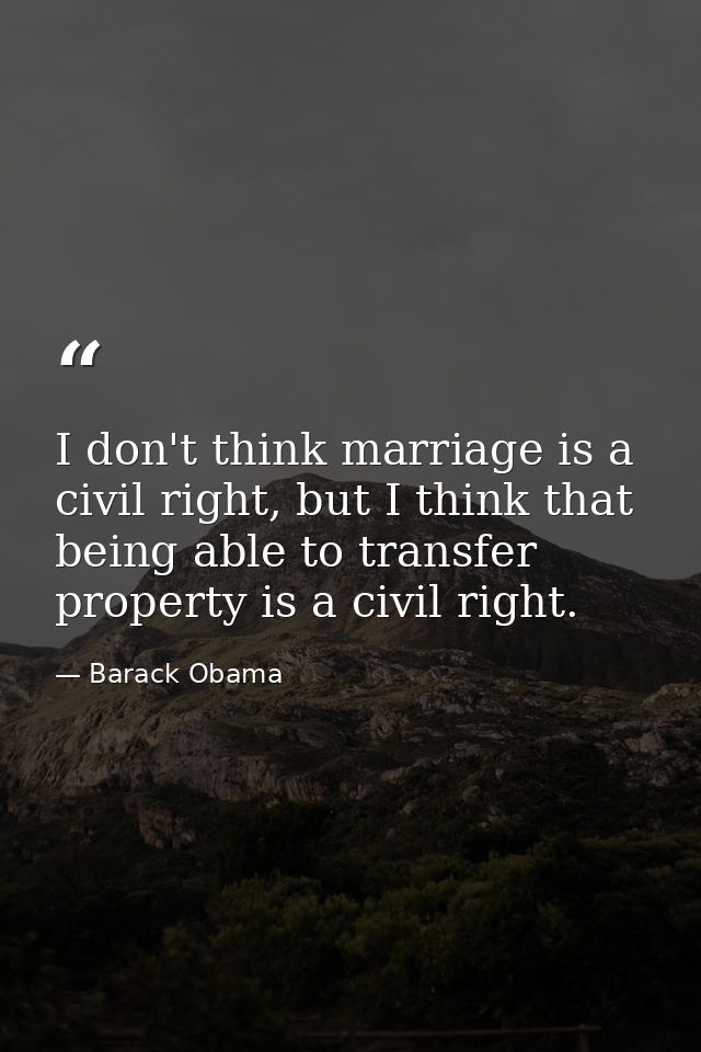 I don't think marriage is a civil right, but I think that being able to transfer property is a civil right. — Barack Obama
