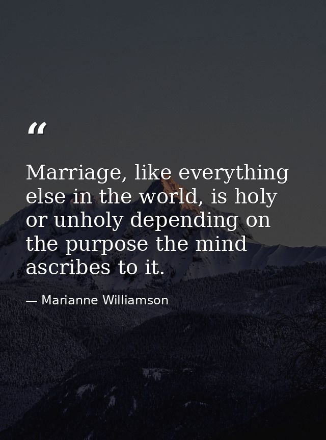 Marriage, like everything else in the world, is holy or unholy depending on the purpose the mind ascribes to it. — Marianne Williamson