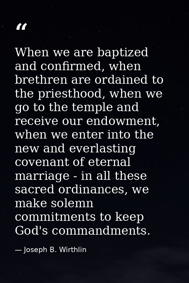 When we are baptized and confirmed, when brethren are ordained to the priesthood, when we go to the temple and receive o — Joseph B. Wirthlin