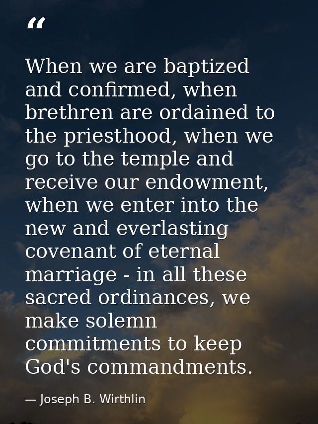 When we are baptized and confirmed, when brethren are ordained to the priesthood, when we go to the temple and receive o — Joseph B. Wirthlin