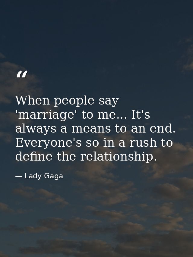 When people say 'marriage' to me... It's always a means to an end. Everyone's so in a rush to define the relationship. — Lady Gaga