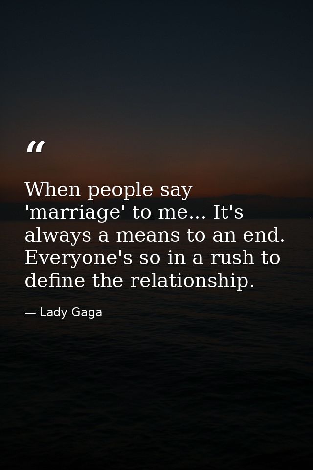 When people say 'marriage' to me... It's always a means to an end. Everyone's so in a rush to define the relationship. — Lady Gaga