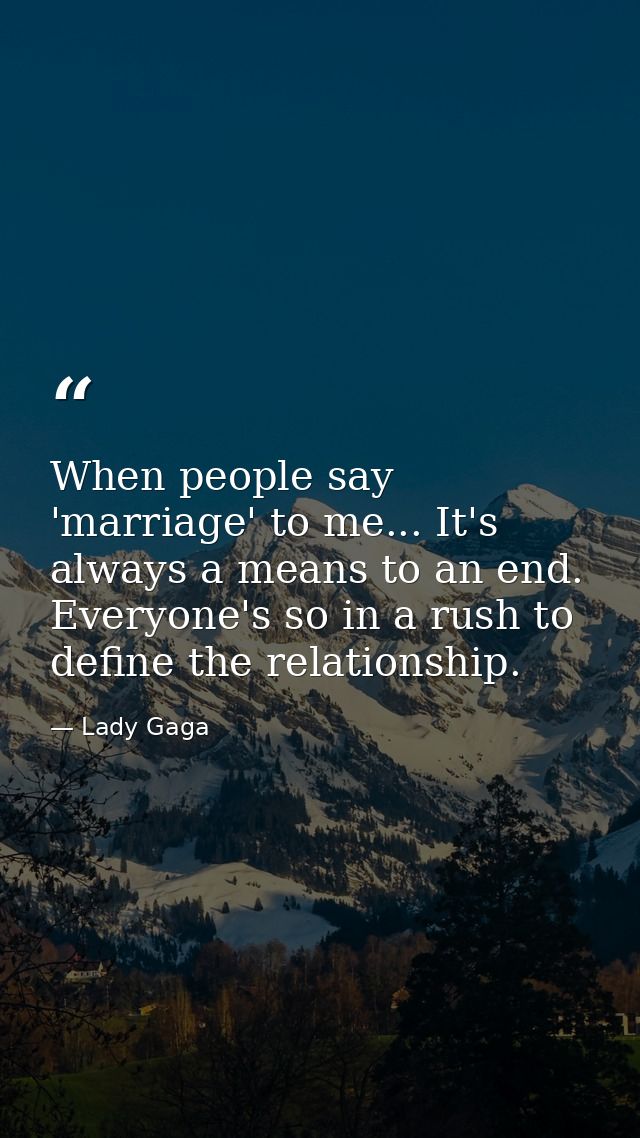 When people say 'marriage' to me... It's always a means to an end. Everyone's so in a rush to define the relationship. — Lady Gaga