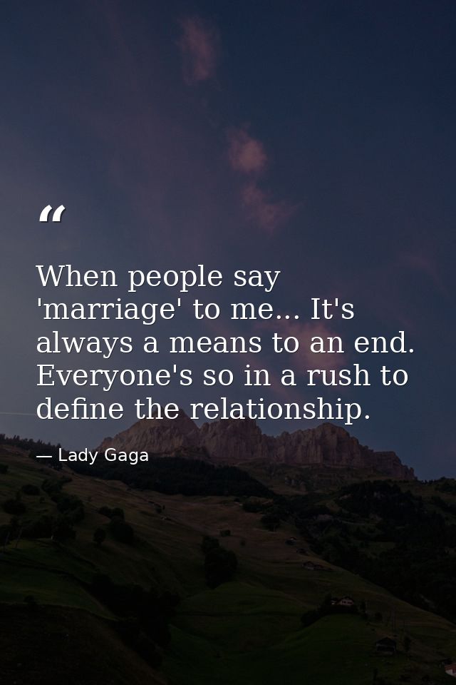 When people say 'marriage' to me... It's always a means to an end. Everyone's so in a rush to define the relationship. — Lady Gaga