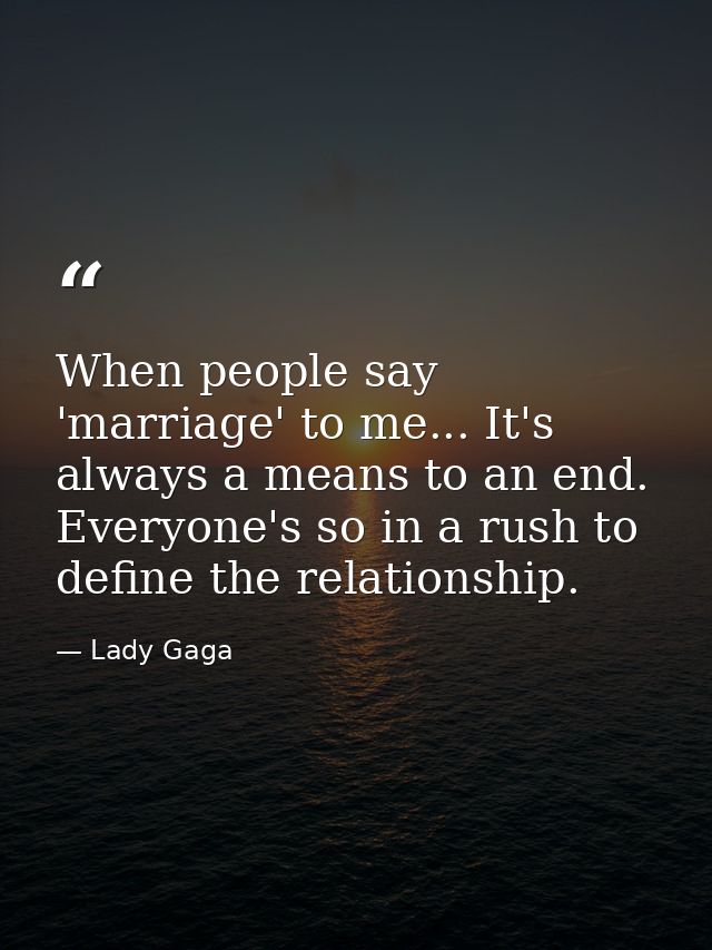 When people say 'marriage' to me... It's always a means to an end. Everyone's so in a rush to define the relationship. — Lady Gaga