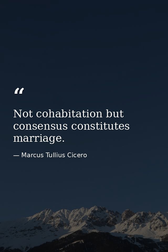 Not cohabitation but consensus constitutes marriage. — Marcus Tullius Cicero