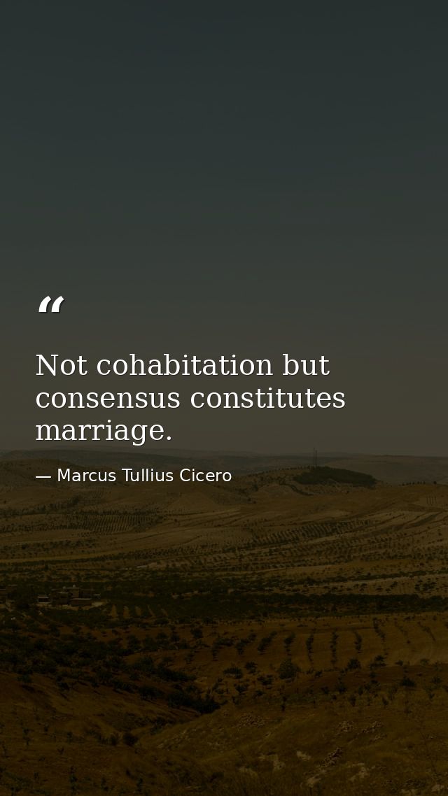 Not cohabitation but consensus constitutes marriage. — Marcus Tullius Cicero