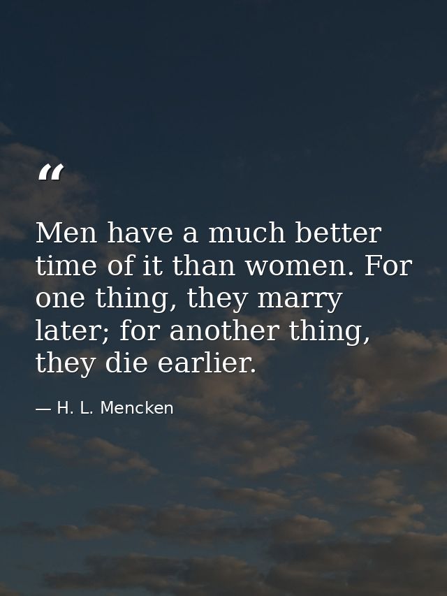 Men have a much better time of it than women. For one thing, they marry later; for another thing, they die earlier. — H. L. Mencken