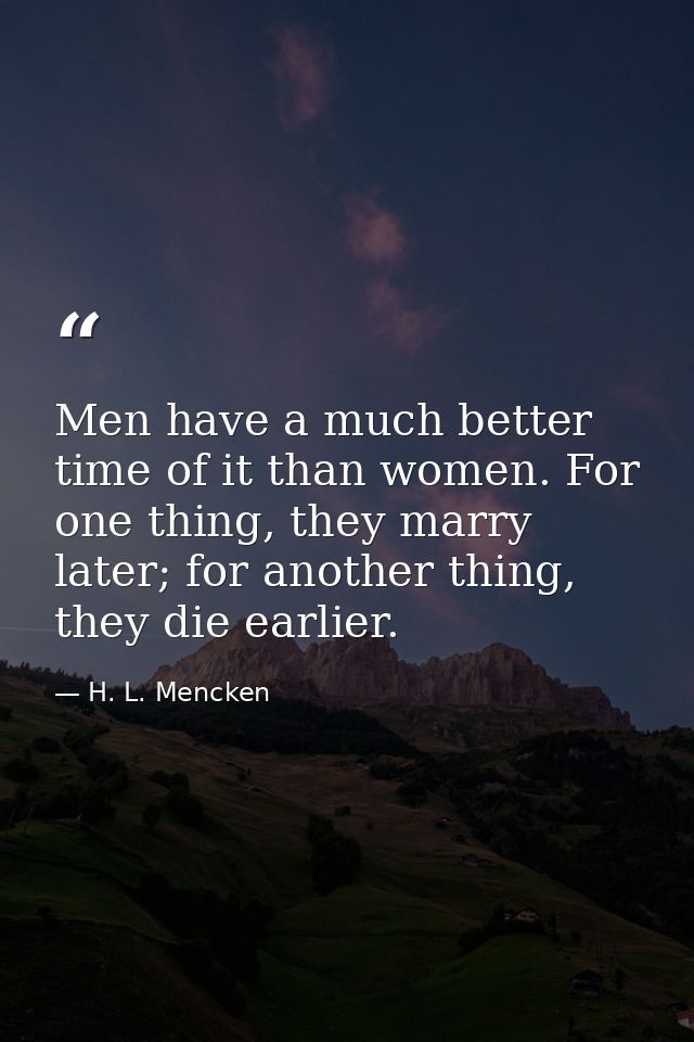 Men have a much better time of it than women. For one thing, they marry later; for another thing, they die earlier. — H. L. Mencken