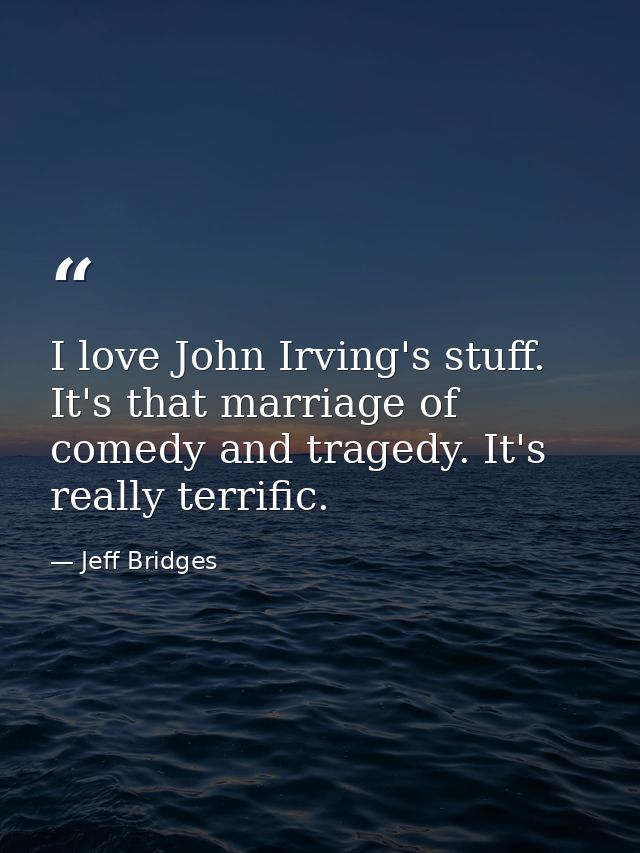I love John Irving's stuff. It's that marriage of comedy and tragedy. It's really terrific. — Jeff Bridges