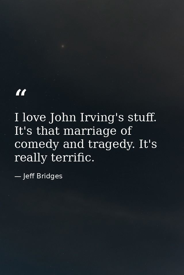 I love John Irving's stuff. It's that marriage of comedy and tragedy. It's really terrific. — Jeff Bridges