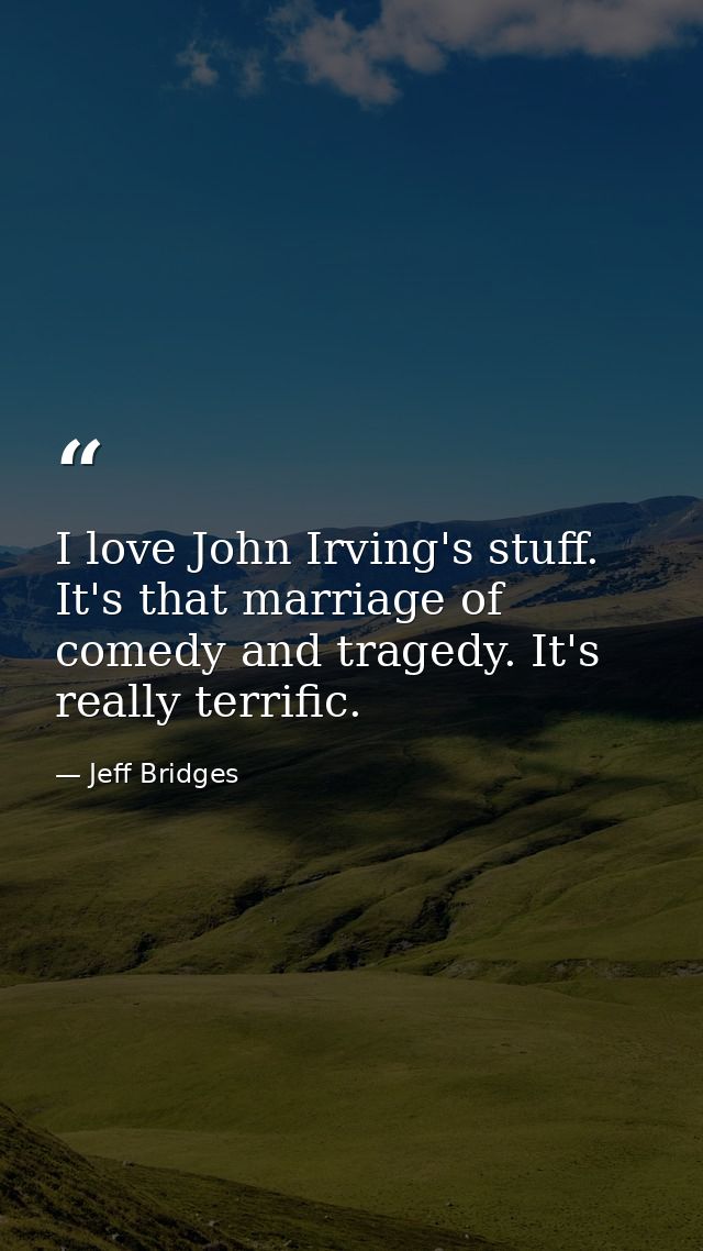 I love John Irving's stuff. It's that marriage of comedy and tragedy. It's really terrific. — Jeff Bridges