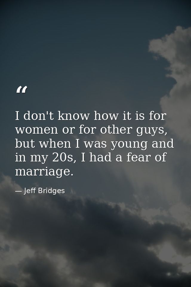 I don't know how it is for women or for other guys, but when I was young and in my 20s, I had a fear of marriage. — Jeff Bridges