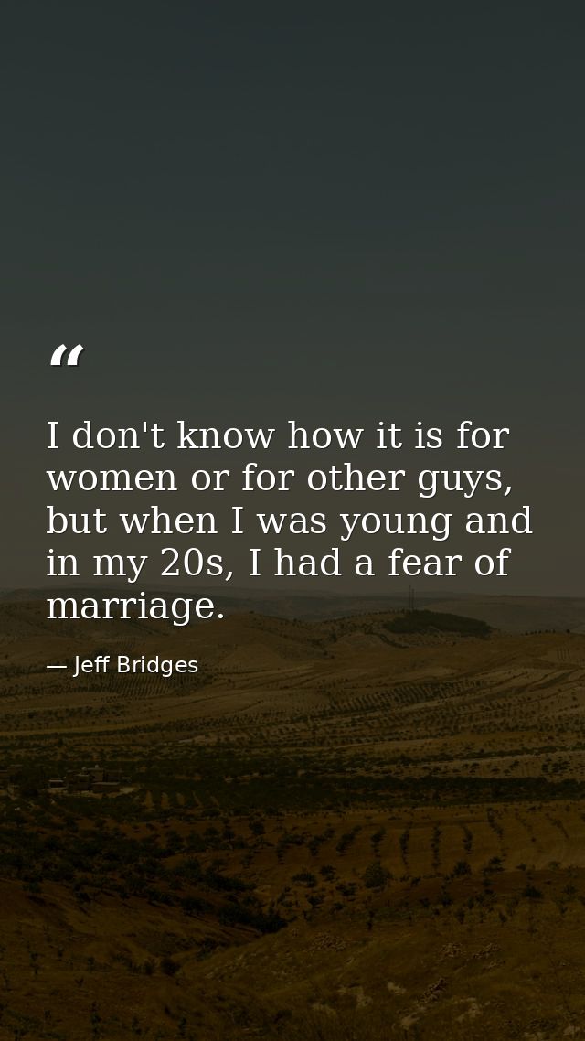 I don't know how it is for women or for other guys, but when I was young and in my 20s, I had a fear of marriage. — Jeff Bridges