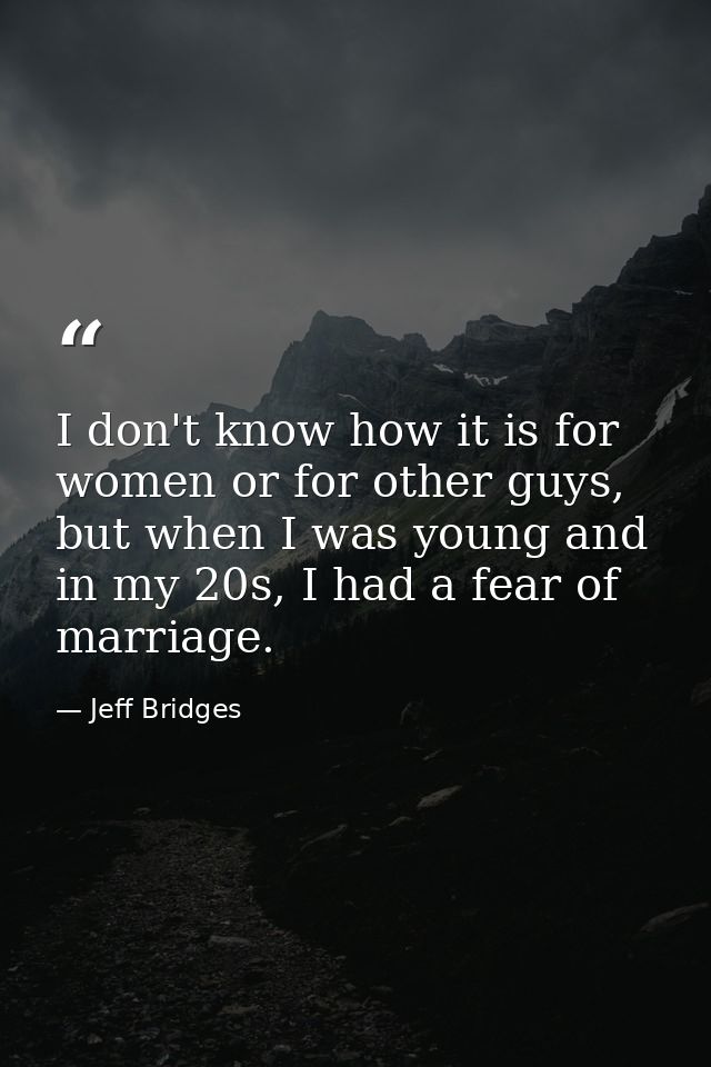 I don't know how it is for women or for other guys, but when I was young and in my 20s, I had a fear of marriage. — Jeff Bridges