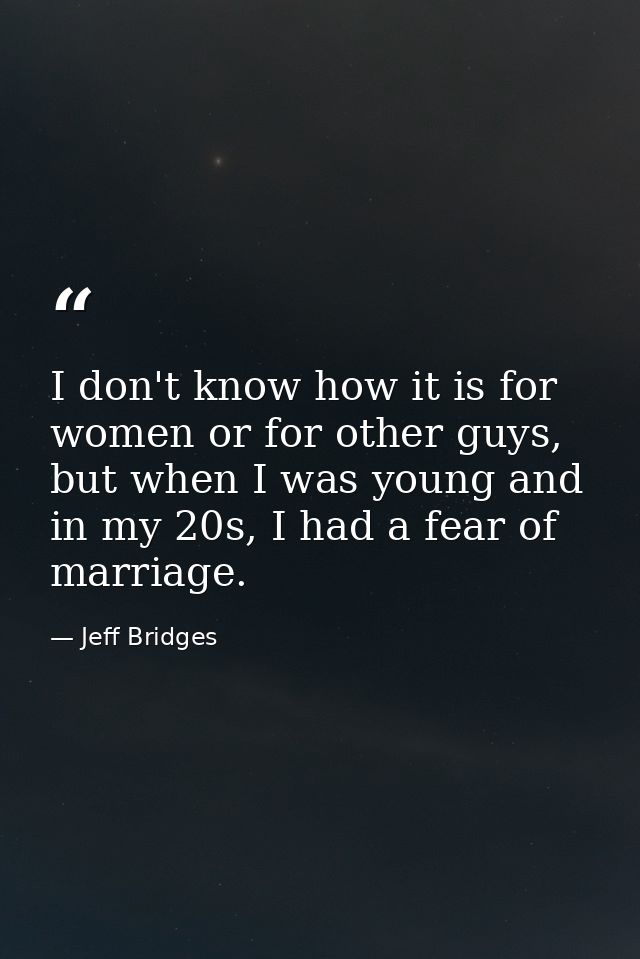 I don't know how it is for women or for other guys, but when I was young and in my 20s, I had a fear of marriage. — Jeff Bridges