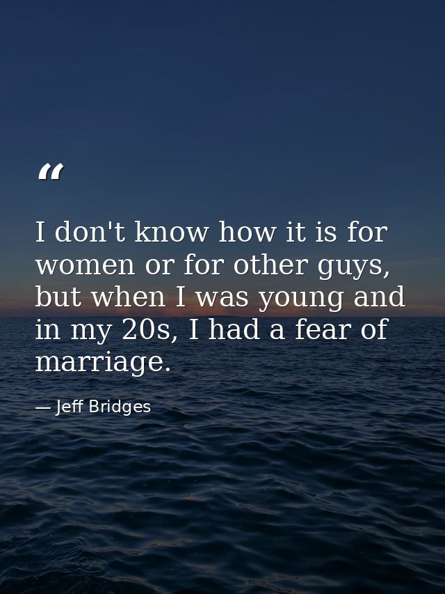 I don't know how it is for women or for other guys, but when I was young and in my 20s, I had a fear of marriage. — Jeff Bridges