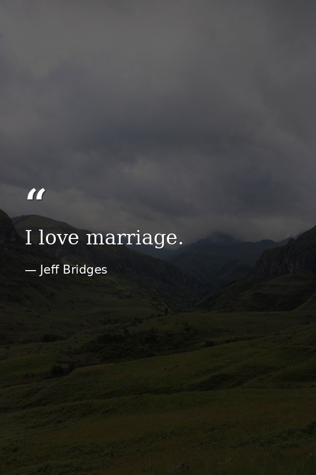 I love marriage. — Jeff Bridges