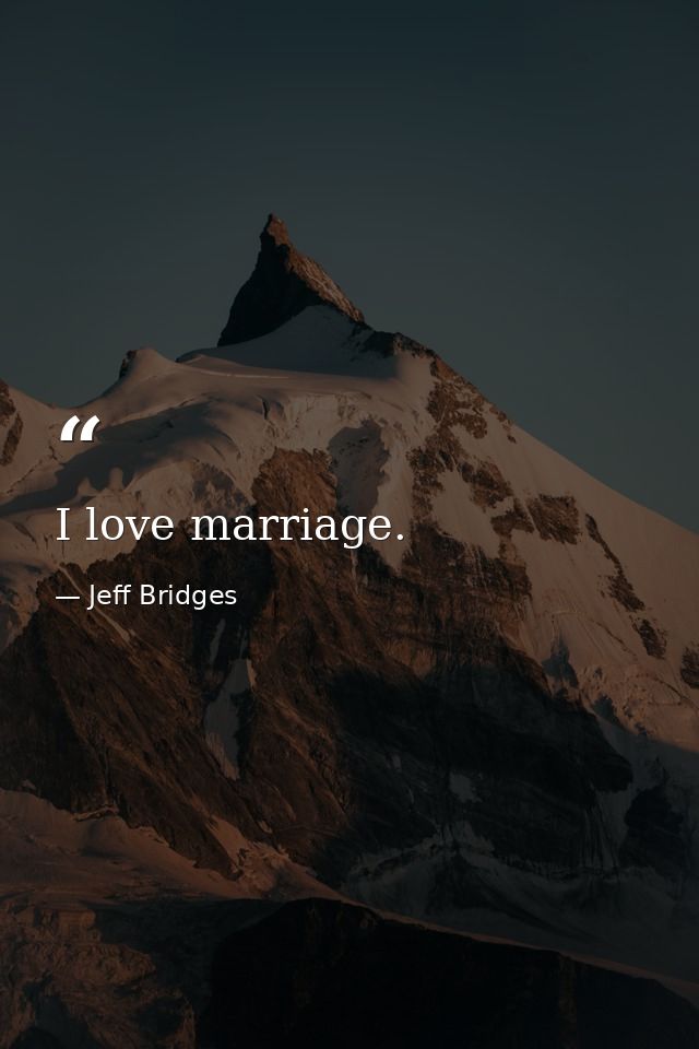 I love marriage. — Jeff Bridges
