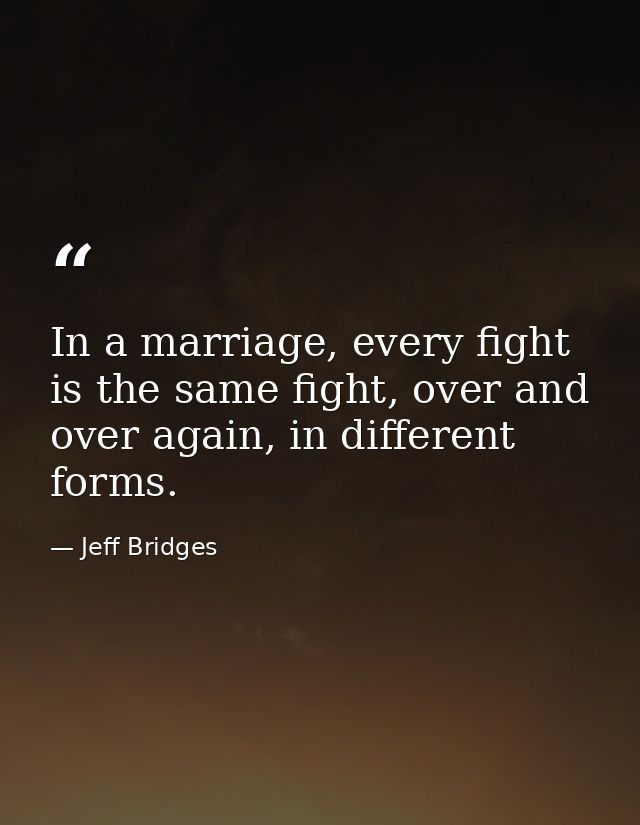 In a marriage, every fight is the same fight, over and over again, in different forms. — Jeff Bridges