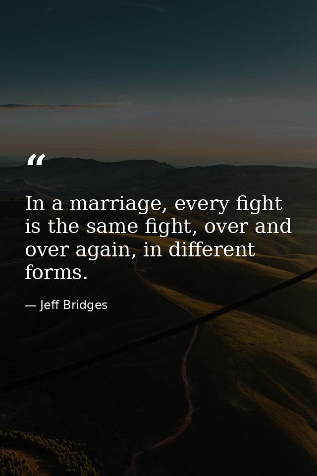 In a marriage, every fight is the same fight, over and over again, in different forms. — Jeff Bridges