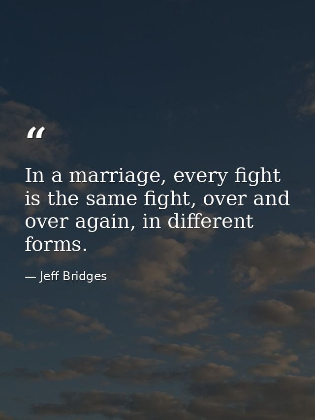 In a marriage, every fight is the same fight, over and over again, in different forms. — Jeff Bridges