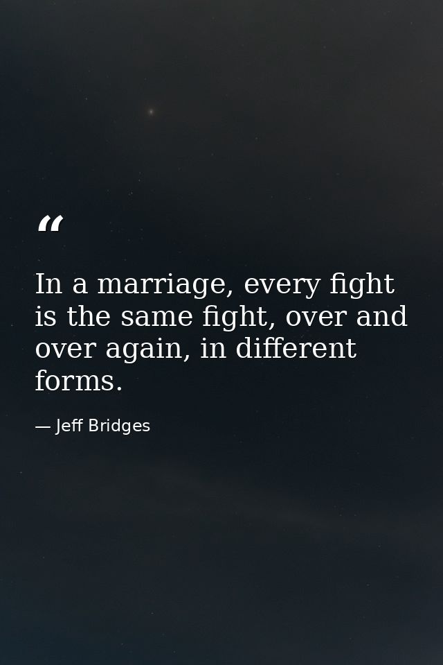 In a marriage, every fight is the same fight, over and over again, in different forms. — Jeff Bridges